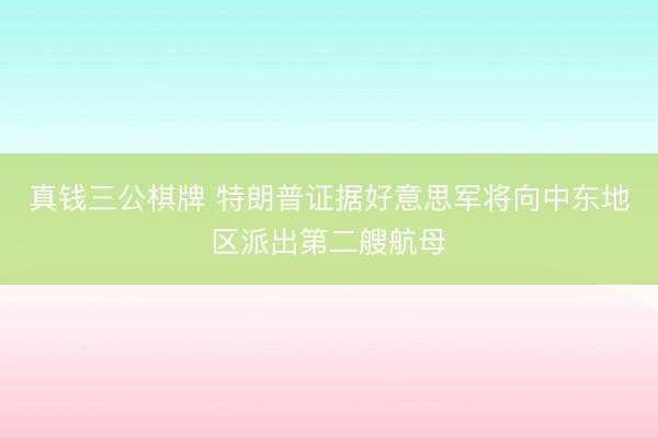 真钱三公棋牌 特朗普证据好意思军将向中东地区派出第二艘航母