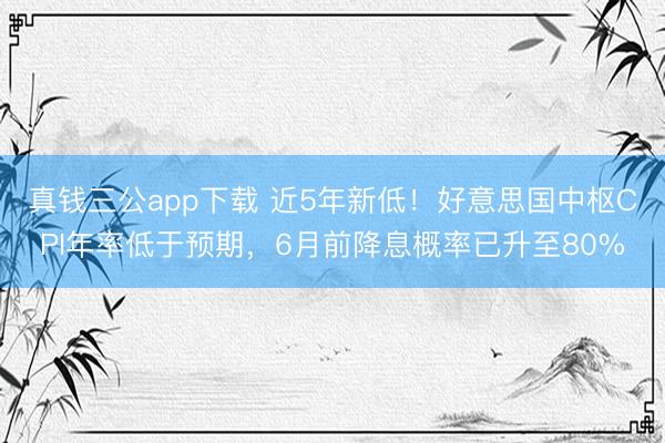 真钱三公app下载 近5年新低！好意思国中枢CPI年率低于预期，6月前降息概率已升至80%