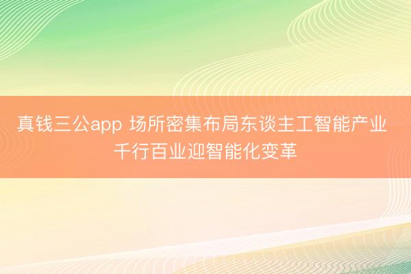 真钱三公app 场所密集布局东谈主工智能产业 千行百业迎智能化变革