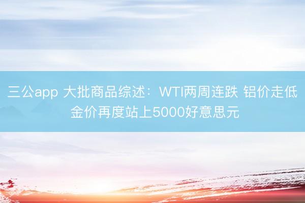 三公app 大批商品综述：WTI两周连跌 铝价走低 金价再度站上5000好意思元