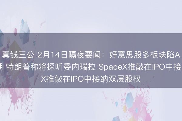 真钱三公 2月14日隔夜要闻：好意思股多板块陷AI焦灼抛售潮 特朗普称将探听委内瑞拉 SpaceX推敲在IPO中接纳双层股权