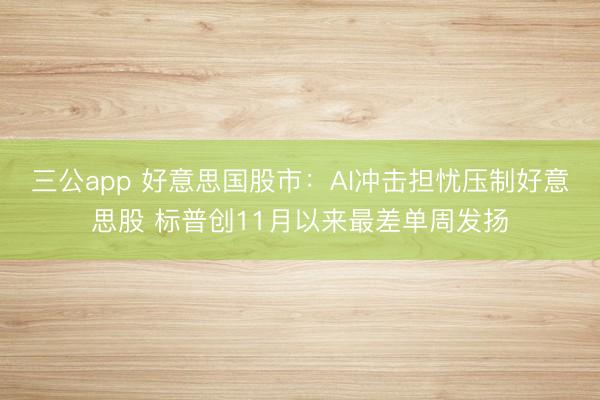 三公app 好意思国股市：AI冲击担忧压制好意思股 标普创11月以来最差单周发扬