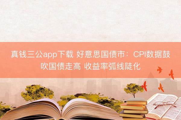 真钱三公app下载 好意思国债市:CPI数据鼓吹国债走高 收益率弧线陡化