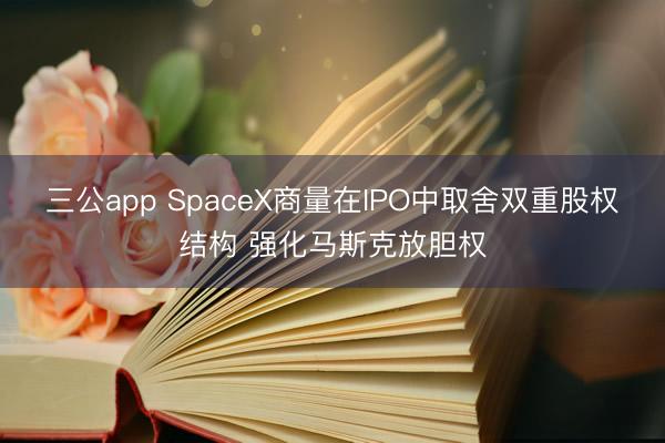 三公app SpaceX商量在IPO中取舍双重股权结构 强化马斯克放胆权