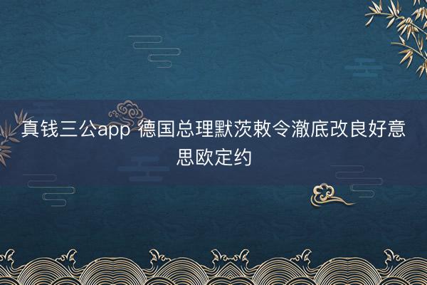 真钱三公app 德国总理默茨敕令澈底改良好意思欧定约