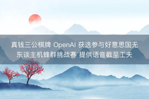 真钱三公棋牌 OpenAI 获选参与好意思国无东谈主机蜂群挑战赛 提供语音截至工夫
