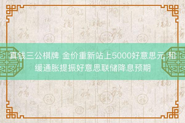 真钱三公棋牌 金价重新站上5000好意思元 和缓通胀提振好意思联储降息预期