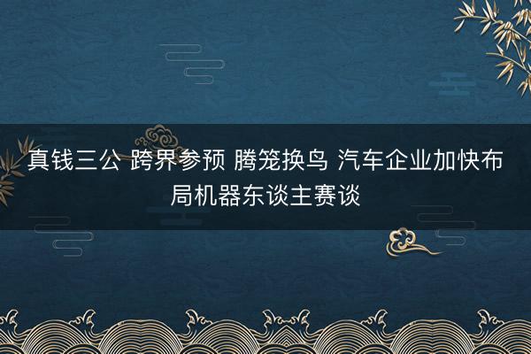 真钱三公 跨界参预 腾笼换鸟 汽车企业加快布局机器东谈主赛谈