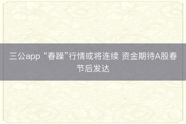 三公app “春躁”行情或将连续 资金期待A股春节后发达