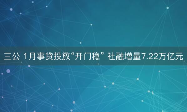 三公 1月事贷投放“开门稳” 社融增量7.22万亿元