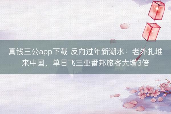 真钱三公app下载 反向过年新潮水：老外扎堆来中国，单日飞三亚番邦旅客大增3倍