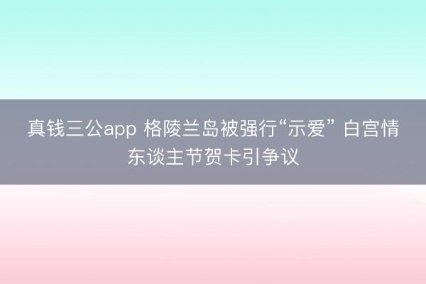 真钱三公app 格陵兰岛被强行“示爱” 白宫情东谈主节贺卡引争议