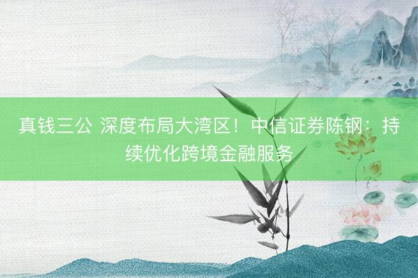 真钱三公 深度布局大湾区！中信证券陈钢：持续优化跨境金融服务