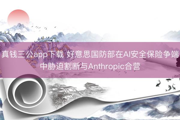 真钱三公app下载 好意思国防部在AI安全保险争端中胁迫割断与Anthropic合营