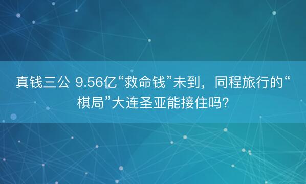 真钱三公 9.56亿“救命钱”未到，同程旅行的“棋局”大连圣亚能接住吗？