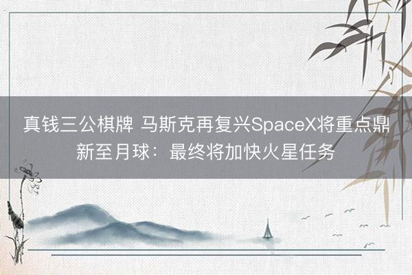 真钱三公棋牌 马斯克再复兴SpaceX将重点鼎新至月球：最终将加快火星任务