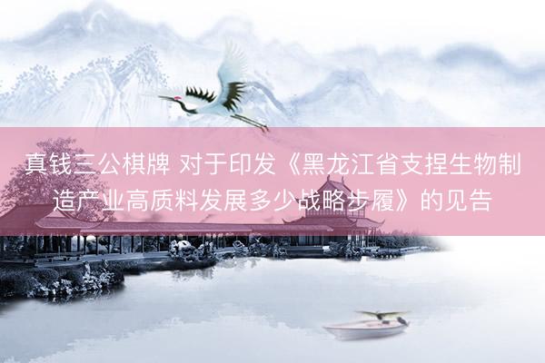 真钱三公棋牌 对于印发《黑龙江省支捏生物制造产业高质料发展多少战略步履》的见告