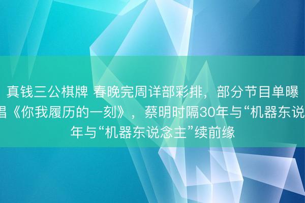 真钱三公棋牌 春晚完周详部彩排，部分节目单曝光：王菲献唱《你我履历的一刻》，蔡明时隔30年与“机器东说念主”续前缘