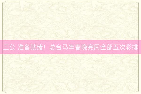 三公 准备就绪！总台马年春晚完周全部五次彩排