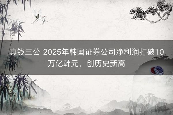 真钱三公 2025年韩国证券公司净利润打破10万亿韩元，创历史新高