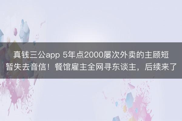 真钱三公app 5年点2000屡次外卖的主顾短暂失去音信！餐馆雇主全网寻东谈主，后续来了