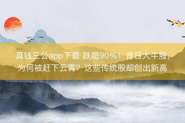 真钱三公app下载 跌超90%！昔日大牛股，为何被赶下云霄？这些传统股却创出新高