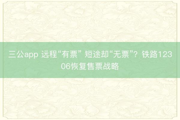 三公app 远程“有票” 短途却“无票”？铁路12306恢复售票战略