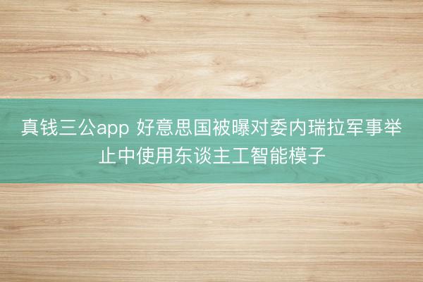 真钱三公app 好意思国被曝对委内瑞拉军事举止中使用东谈主工智能模子