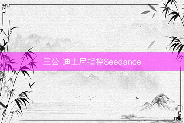三公 迪士尼指控Seedance