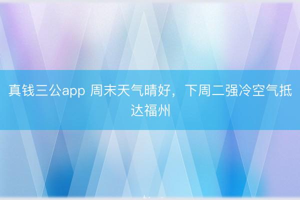真钱三公app 周末天气晴好，下周二强冷空气抵达福州