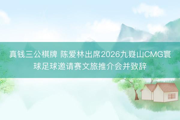 真钱三公棋牌 陈爱林出席2026九嶷山CMG寰球足球邀请赛文旅推介会并致辞