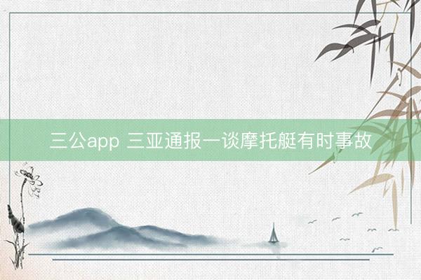 三公app 三亚通报一谈摩托艇有时事故