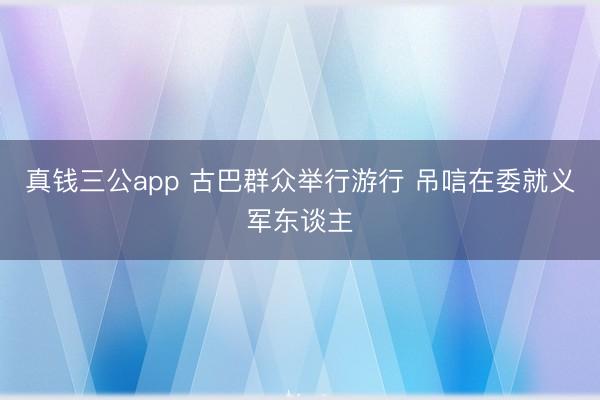 真钱三公app 古巴群众举行游行 吊唁在委就义军东谈主