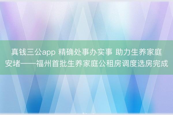 真钱三公app 精确处事办实事 助力生养家庭安堵——福州首批生养家庭公租房调度选房完成