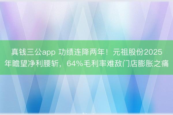 真钱三公app 功绩连降两年！元祖股份2025年瞻望净利腰斩，64%毛利率难敌门店膨胀之痛