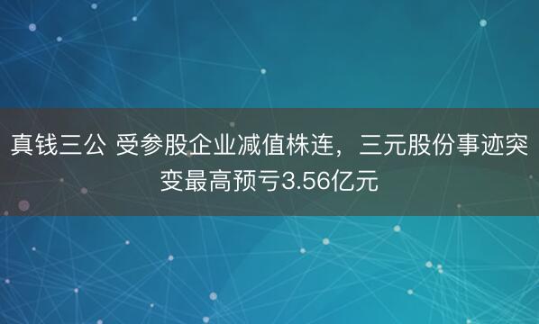 真钱三公 受参股企业减值株连,三元股份事迹突变最高预亏3.56亿元
