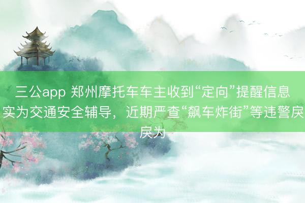 三公app 郑州摩托车车主收到“定向”提醒信息，实为交通安全辅导，近期严查“飙车炸街”等违警戾为