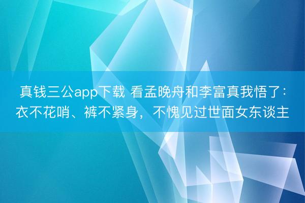 真钱三公app下载 看孟晚舟和李富真我悟了：衣不花哨、裤不紧身，不愧见过世面女东谈主