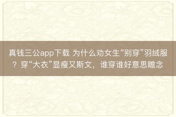 真钱三公app下载 为什么劝女生“别穿”羽绒服？穿“大衣”显瘦又斯文，谁穿谁好意思瞻念