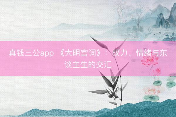 真钱三公app 《大明宫词》：权力、情绪与东谈主生的交汇