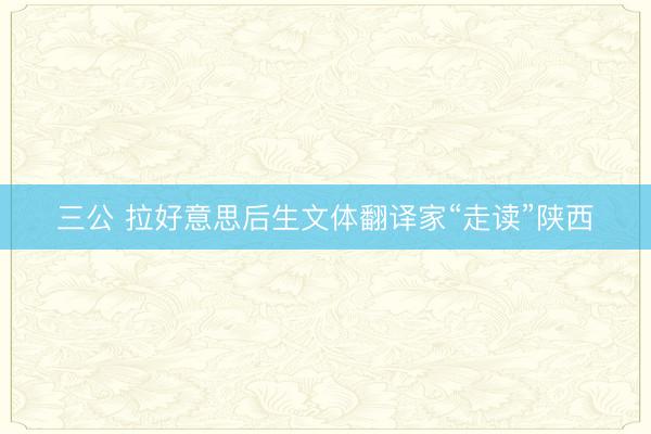 三公 拉好意思后生文体翻译家“走读”陕西