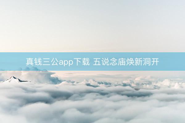 真钱三公app下载 五说念庙焕新洞开