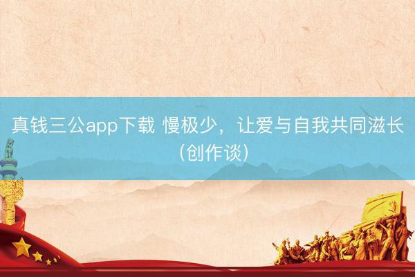 真钱三公app下载 慢极少，让爱与自我共同滋长（创作谈）