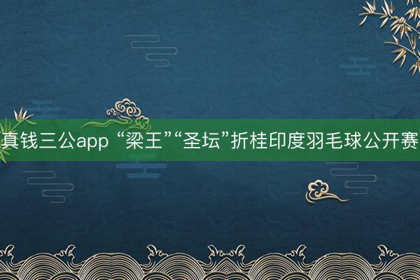 真钱三公app “梁王”“圣坛”折桂印度羽毛球公开赛