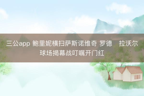 三公app 鲍里妮横扫萨斯诺维奇 罗德・拉沃尔球场揭幕战叮嘱开门红