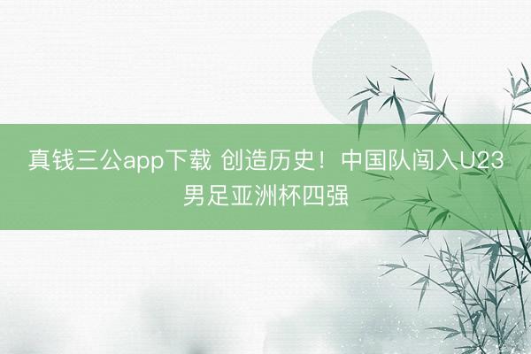 真钱三公app下载 创造历史！中国队闯入U23男足亚洲杯四强