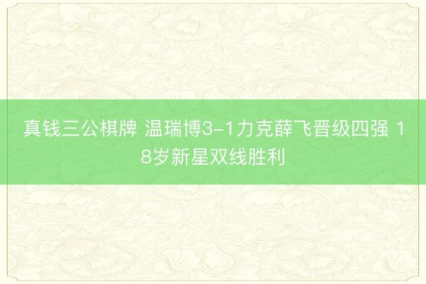 真钱三公棋牌 温瑞博3-1力克薛飞晋级四强 18岁新星双线胜利