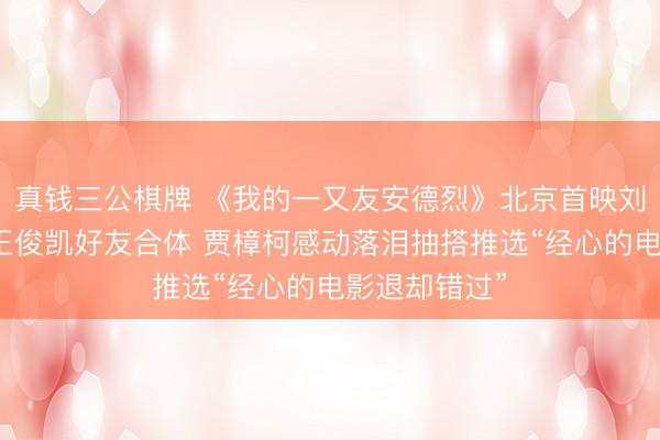 真钱三公棋牌 《我的一又友安德烈》北京首映刘昊然董子健王俊凯好友合体 贾樟柯感动落泪抽搭推选“经心的电影退却错过”