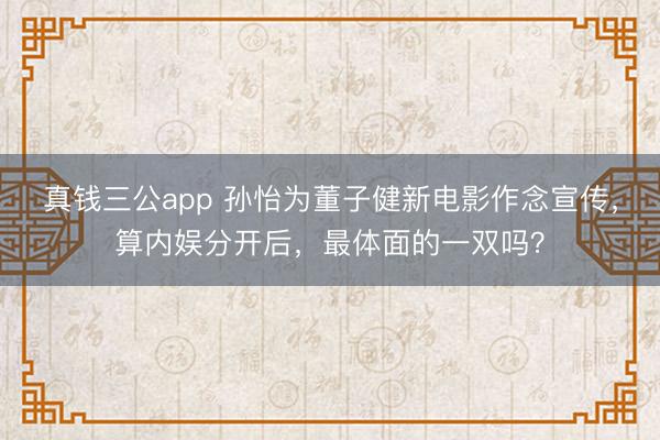 真钱三公app 孙怡为董子健新电影作念宣传，算内娱分开后，最体面的一双吗？