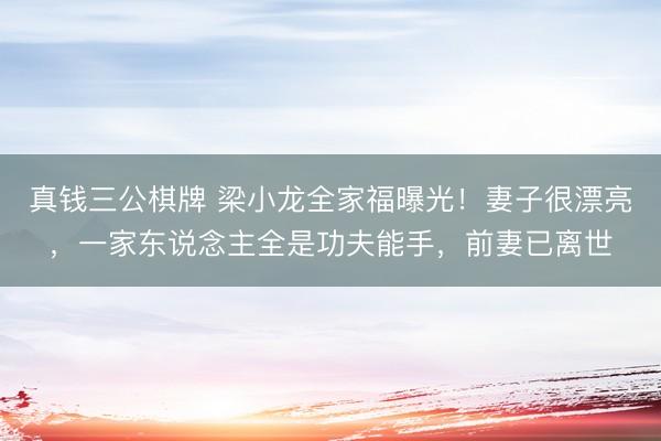 真钱三公棋牌 梁小龙全家福曝光！妻子很漂亮，一家东说念主全是功夫能手，前妻已离世